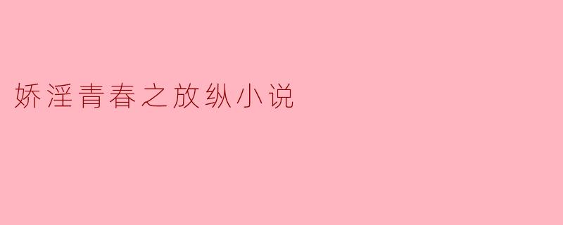 在“娇淫青春之放纵”这类小说中，主要探讨了哪些主题？