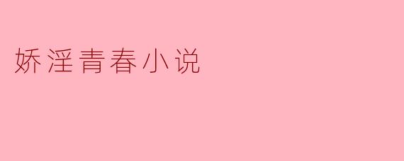 什么是“娇淫青春小说”,它主要讲述哪些内容?