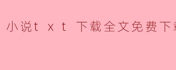 在哪里可以找到小说的txt下载全文免费下载?