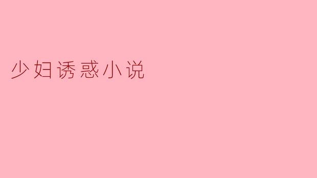 少妇诱惑小说一般都有哪些特点?