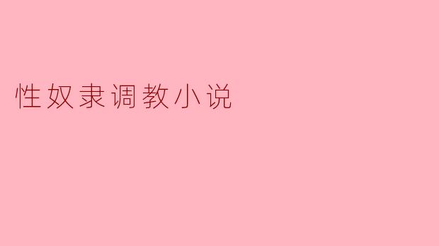 探索边界:性奴隶调教小说的禁忌与魅惑