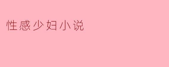 为什么性感少妇小说在当代文学中如此受欢迎?