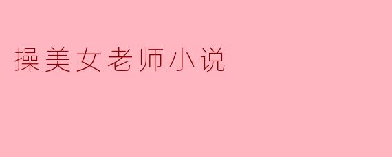 这本“操美女老师”的小说主要讲述了什么故事？