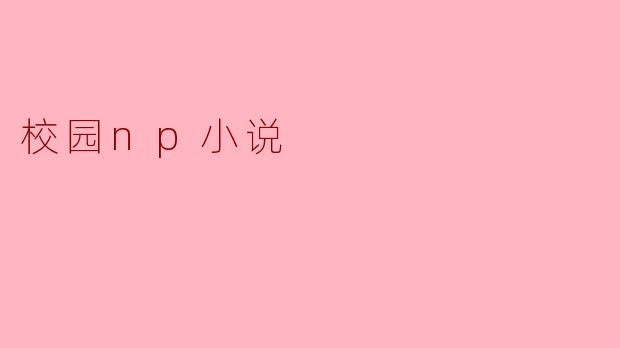 ### 校园NP小说:青春梦想与情感的交织