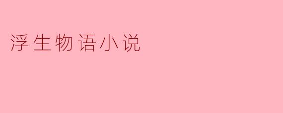 浮生物语这部小说主要讲述了什么内容？