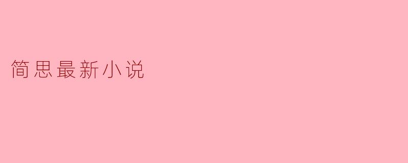 简思最新小说讲述了什么样的故事?