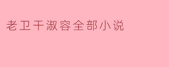 探寻老卫干淑容的小说世界:故事与情感的交织