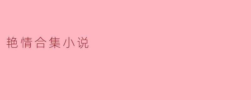 艳情合集小说:探索人性欲望的边界