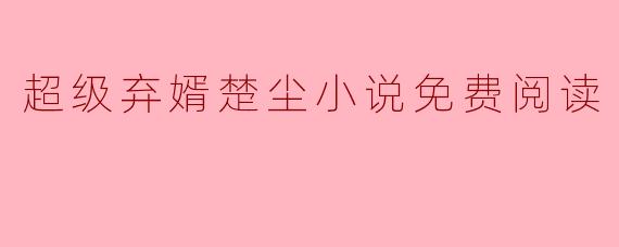 ### 探索《超级弃婿楚尘》:一场逆袭与成长的冒险