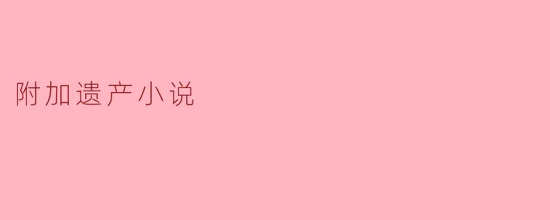 ### 附加遗产小说:探索现实与想象的交汇点