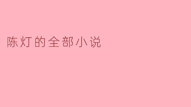 探寻陈灯的文学世界：剖析其全部小说的魅力