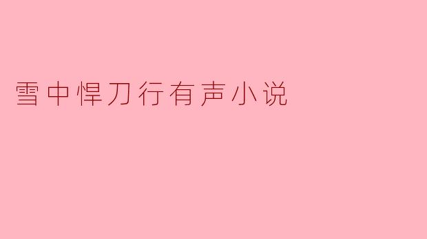 雪中悍刀行的有声小说有什么特别之处,适合什么样的听众?