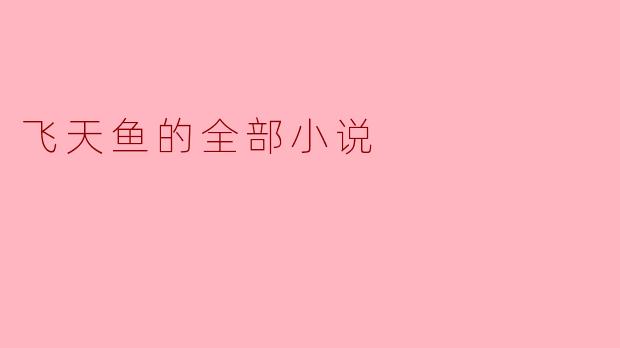 飞天鱼的全部小说都讲述了什么主题和故事?****