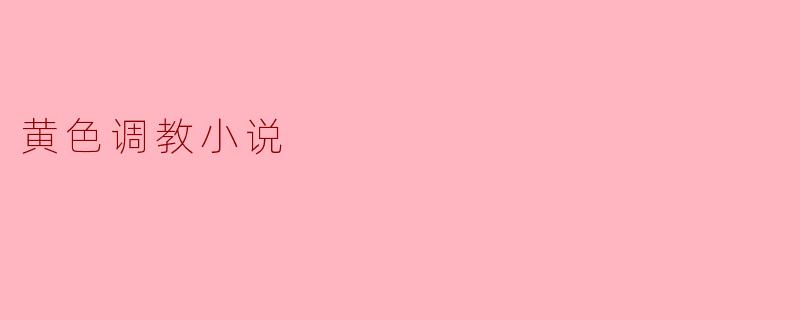 什么是黄色调教小说,它有什么特点?