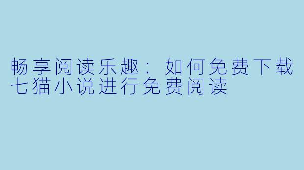 畅享阅读乐趣：如何免费下载七猫小说进行免费阅读