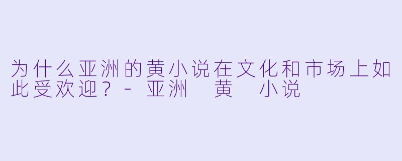 为什么亚洲的黄小说在文化和市场上如此受欢迎?