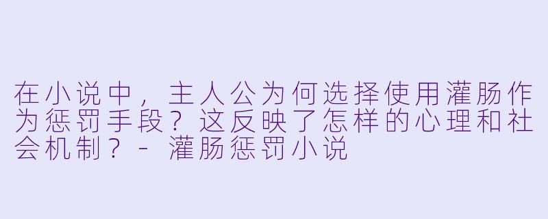 在小说中,主人公为何选择使用灌肠作为惩罚手段?这反映了怎样的心理和社会机制?