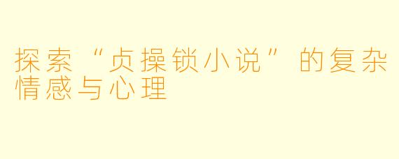 探索“贞操锁小说”的复杂情感与心理