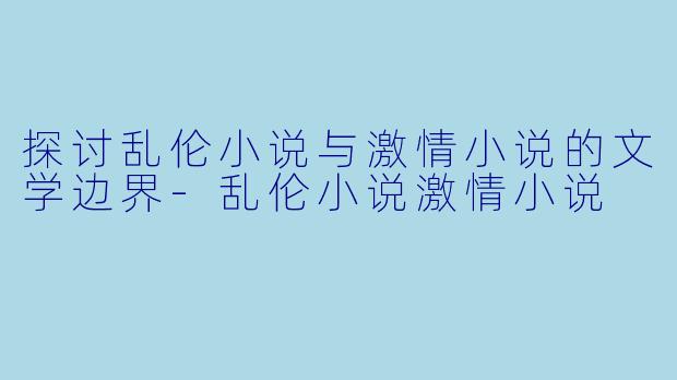 探讨乱伦小说与激情小说的文学边界-乱伦小说激情小说