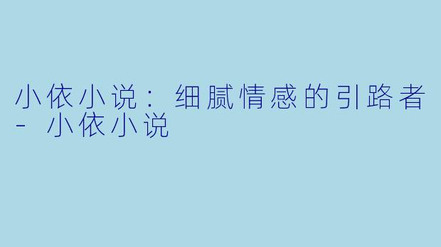 小依小说：细腻情感的引路者-小依小说