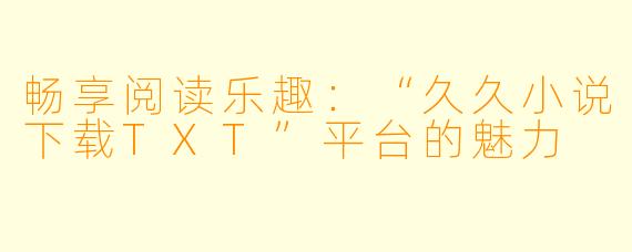 畅享阅读乐趣：“久久小说下载TXT”平台的魅力