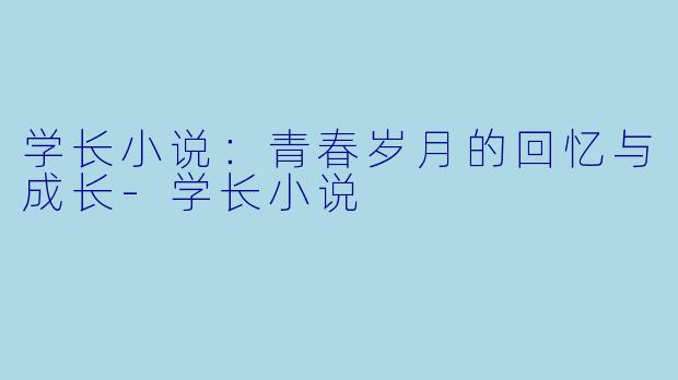 学长小说：青春岁月的回忆与成长-学长小说
