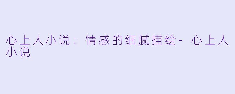 心上人小说：情感的细腻描绘-心上人小说