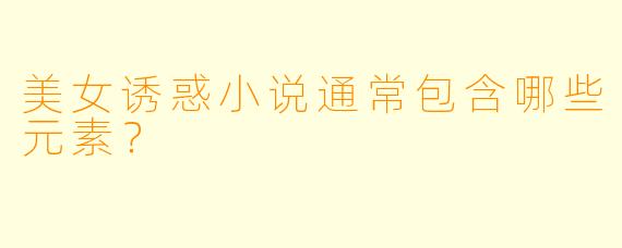 美女诱惑小说通常包含哪些元素？