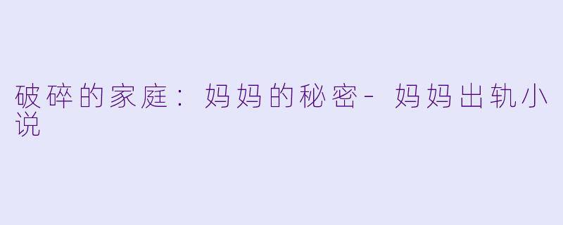 破碎的家庭：妈妈的秘密-妈妈出轨小说