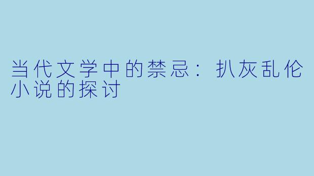 当代文学中的禁忌：扒灰乱伦小说的探讨