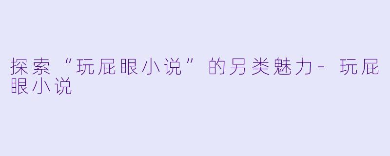 探索“玩屁眼小说”的另类魅力-玩屁眼小说