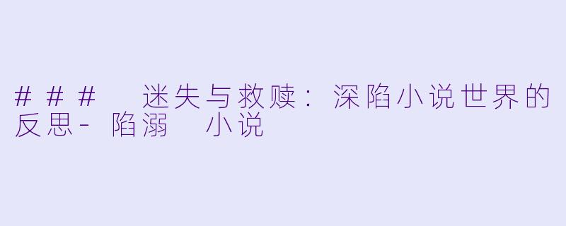### 迷失与救赎：深陷小说世界的反思-陷溺 小说