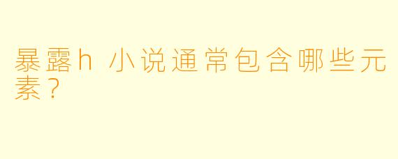 暴露h小说通常包含哪些元素？