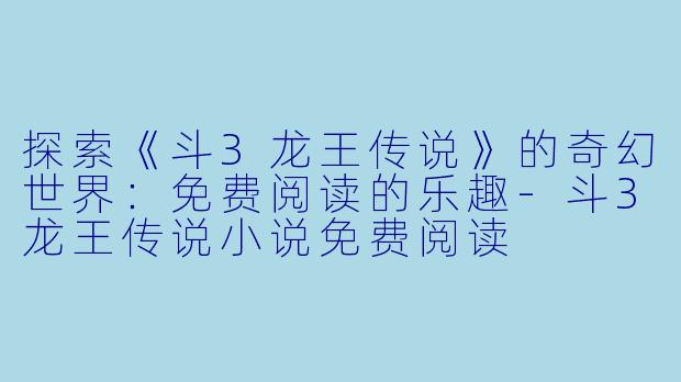 探索《斗3龙王传说》的奇幻世界：免费阅读的乐趣-斗3龙王传说小说免费阅读