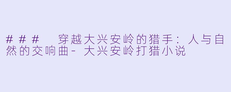 ### 穿越大兴安岭的猎手:人与自然的交响曲
