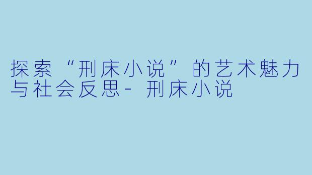 探索“刑床小说”的艺术魅力与社会反思-刑床小说