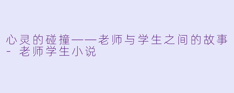 心灵的碰撞——老师与学生之间的故事-老师学生小说