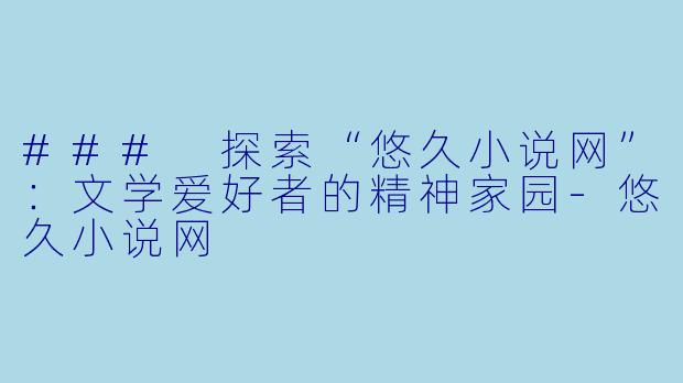 ### 探索“悠久小说网”：文学爱好者的精神家园-悠久小说网