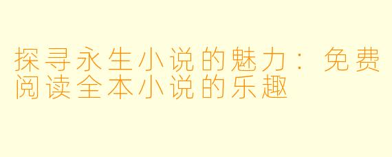 探寻永生小说的魅力:免费阅读全本小说的乐趣