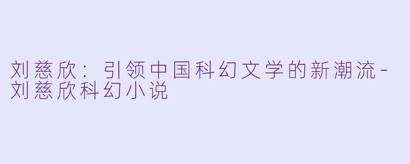 刘慈欣：引领中国科幻文学的新潮流-刘慈欣科幻小说