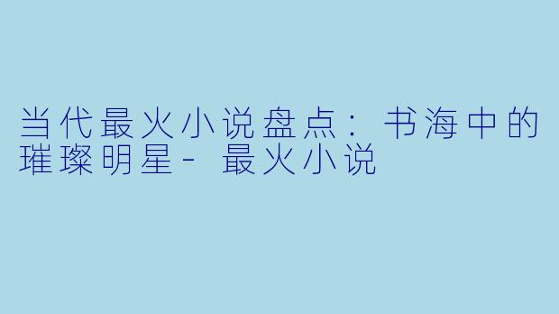 当代最火小说盘点：书海中的璀璨明星-最火小说