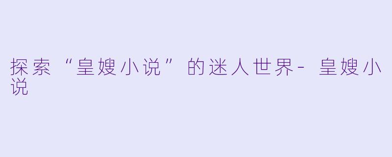 探索“皇嫂小说”的迷人世界