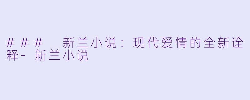 ### 新兰小说：现代爱情的全新诠释-新兰小说