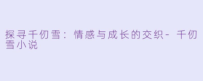 探寻千仞雪：情感与成长的交织-千仞雪小说