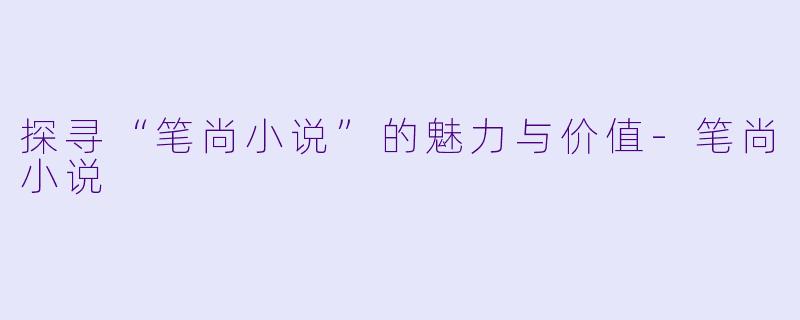 探寻“笔尚小说”的魅力与价值