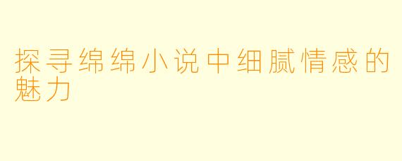 探寻绵绵小说中细腻情感的魅力