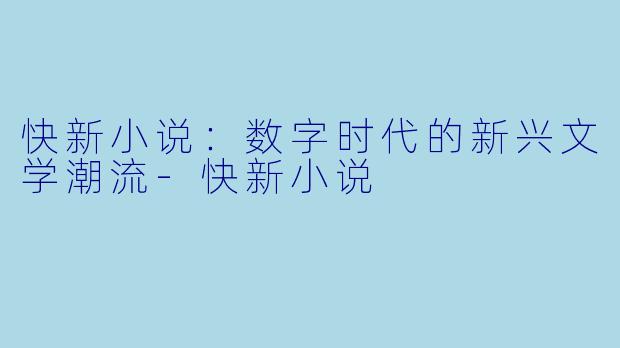 快新小说：数字时代的新兴文学潮流-快新小说