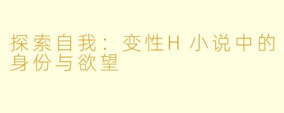 探索自我：变性H小说中的身份与欲望