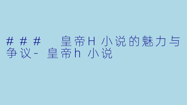 ### 皇帝H小说的魅力与争议