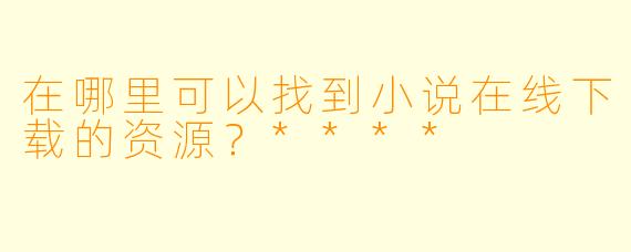 在哪里可以找到小说在线下载的资源?****